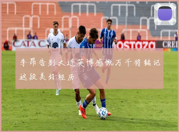 李昂告别大连英博感慨万千将铭记这段美好经历
