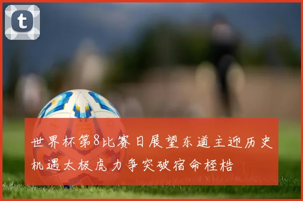 世界杯第8比赛日展望东道主迎历史机遇太极虎力争突破宿命桎梏
