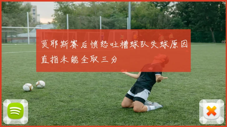 莫耶斯赛后愤怒吐槽球队失球原因直指未能全取三分
