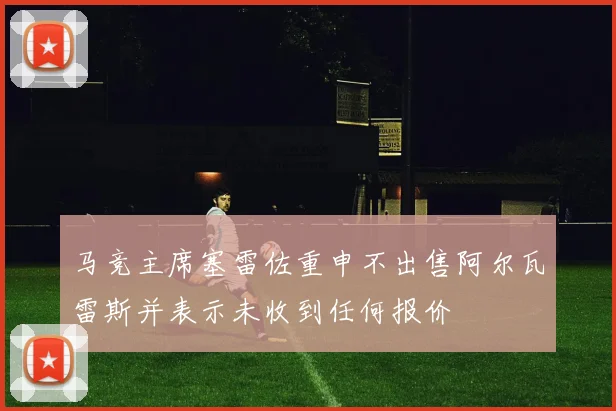 马竞主席塞雷佐重申不出售阿尔瓦雷斯并表示未收到任何报价
