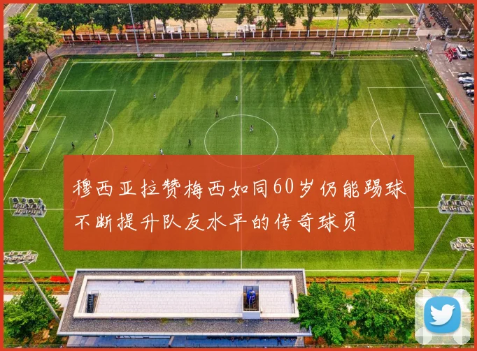 穆西亚拉赞梅西如同60岁仍能踢球不断提升队友水平的传奇球员
