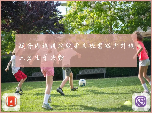 提升内线进攻效率文班需减少外线三分出手次数