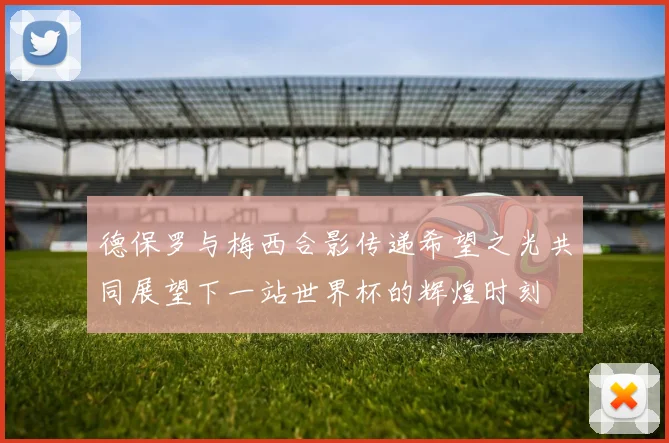 德保罗与梅西合影传递希望之光共同展望下一站世界杯的辉煌时刻