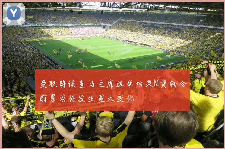 曼联静候皇马主席选举结果M费转会前景或将发生重大变化