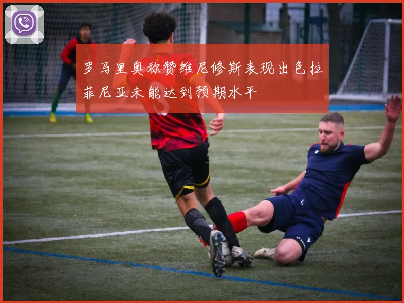 罗马里奥称赞维尼修斯表现出色拉菲尼亚未能达到预期水平