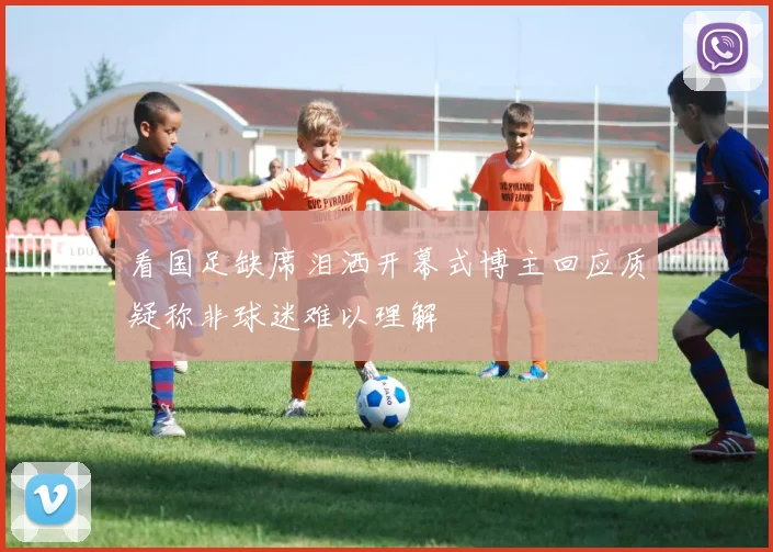 看国足缺席泪洒开幕式博主回应质疑称非球迷难以理解
