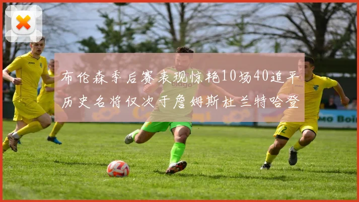 布伦森季后赛表现惊艳10场40追平历史名将仅次于詹姆斯杜兰特哈登