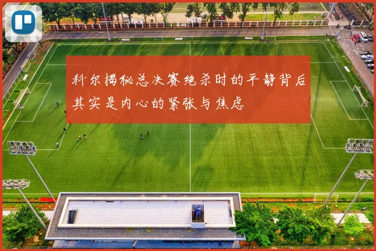 科尔揭秘总决赛绝杀时的平静背后其实是内心的紧张与焦虑