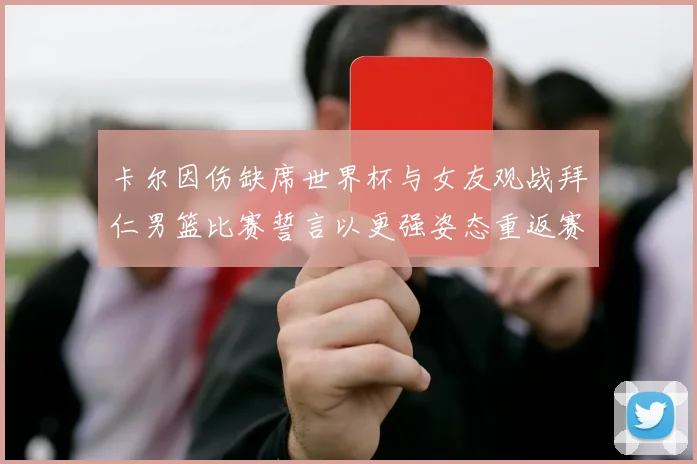 卡尔因伤缺席世界杯与女友观战拜仁男篮比赛誓言以更强姿态重返赛场