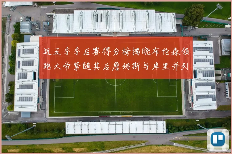 近五季季后赛得分榜揭晓布伦森领跑大帝紧随其后詹姆斯与库里并列第四
