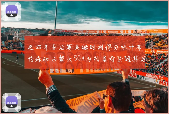 近四年季后赛关键时刻得分统计布伦森独占鳌头SGA与约基奇紧随其后