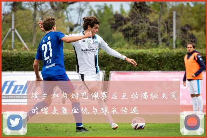 埃兰加与姆巴佩赛后互动揭秘共同的喀麦隆血统与球衣传递