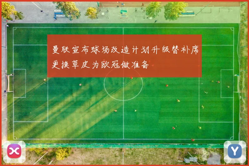 曼联宣布球场改造计划升级替补席更换草皮为欧冠做准备